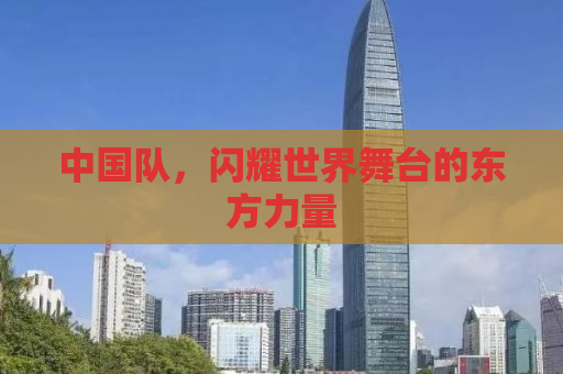 中国队，闪耀世界舞台的东方力量