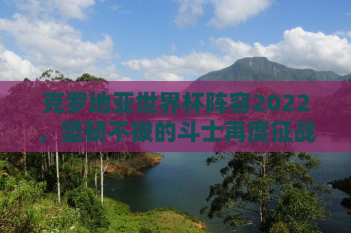 克罗地亚世界杯阵容2022，坚韧不拔的斗士再度征战