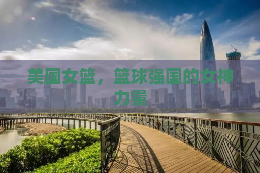 美国女篮，篮球强国的女神力量