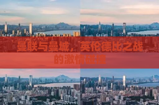 曼联与曼城，英伦德比之战的激情碰撞