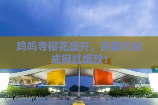鸡鸣寺樱花盛开，民警代拍成网红爆款！