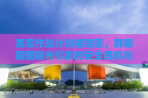 美军作战计划被泄密，群聊截图曝光引发的安全危机与反思