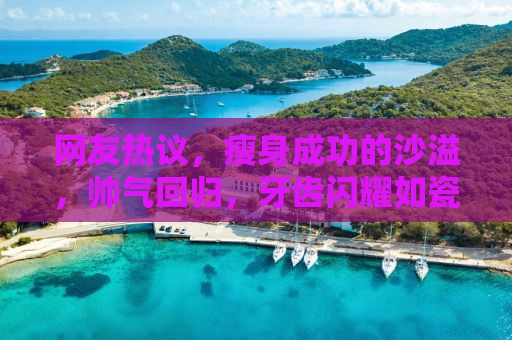 网友热议，瘦身成功的沙溢，帅气回归，牙齿闪耀如瓷