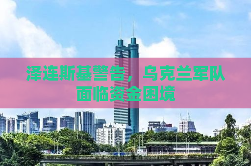 泽连斯基警告，乌克兰军队面临资金困境
