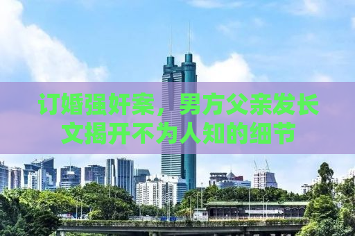 订婚强奸案，男方父亲发长文揭开不为人知的细节