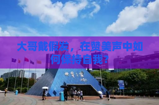 大哥戴假发，在赞美声中如何保持自我？