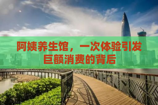阿姨养生馆，一次体验引发巨额消费的背后