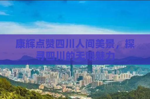 康辉点赞四川人间美景，探寻四川的无限魅力