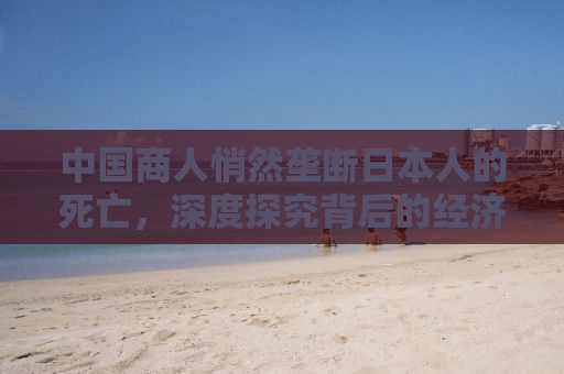 中国商人悄然垄断日本人的死亡，深度探究背后的经济与文化现象