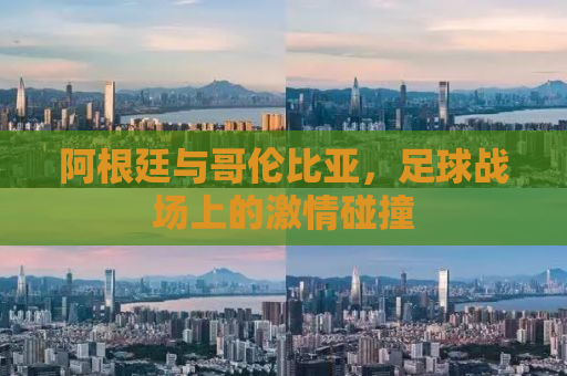 阿根廷与哥伦比亚，足球战场上的激情碰撞