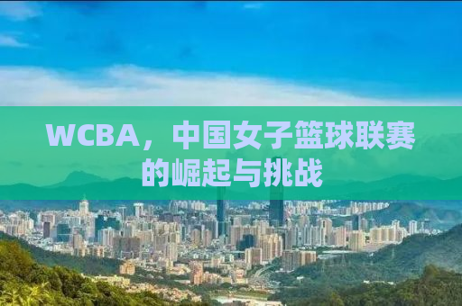 WCBA，中国女子篮球联赛的崛起与挑战
