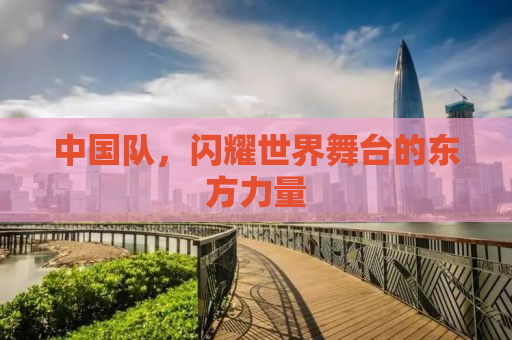 中国队，闪耀世界舞台的东方力量
