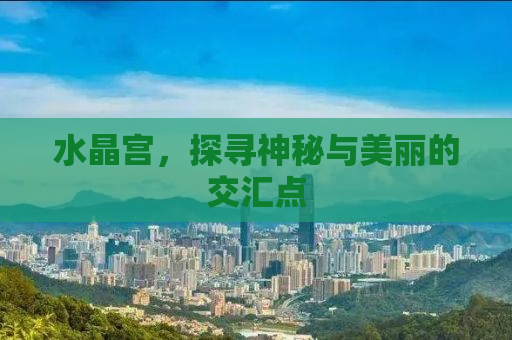 水晶宫，探寻神秘与美丽的交汇点