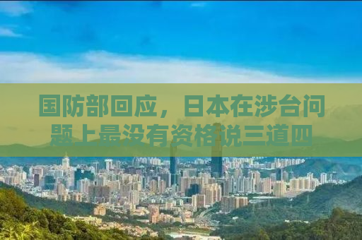 国防部回应，日本在涉台问题上最没有资格说三道四
