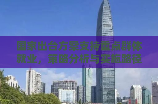 国家出台方案支持重点群体就业，策略分析与实施路径