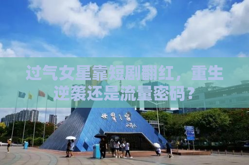 过气女星靠短剧翻红，重生逆袭还是流量密码？