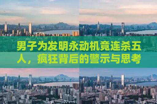 男子为发明永动机竟连杀五人，疯狂背后的警示与思考