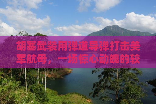 胡塞武装用弹道导弹打击美军航母，一场惊心动魄的较量