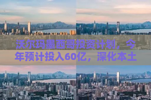 沃尔玛墨西哥投资计划，今年预计投入60亿，深化本土市场战略部署