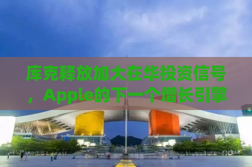 库克释放加大在华投资信号，Apple的下一个增长引擎？