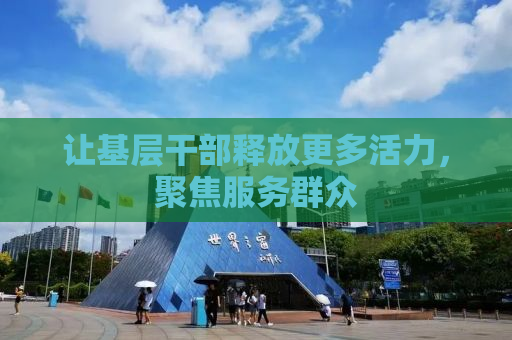让基层干部释放更多活力，聚焦服务群众