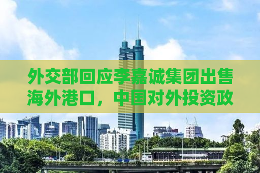 外交部回应李嘉诚集团出售海外港口，中国对外投资政策稳定不变