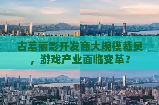 古墓丽影开发商大规模裁员，游戏产业面临变革？