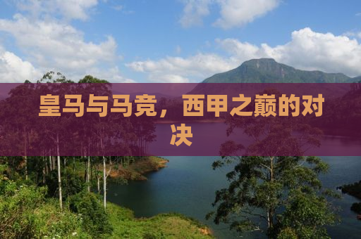 皇马与马竞，西甲之巅的对决