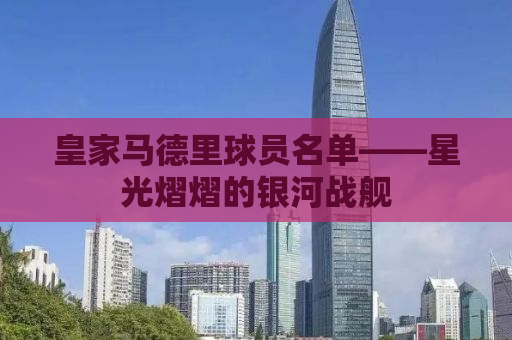 皇家马德里球员名单——星光熠熠的银河战舰