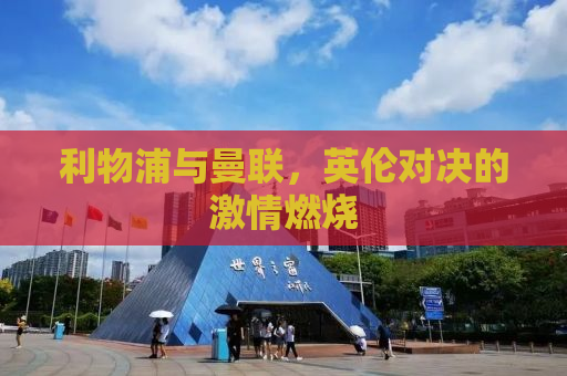 利物浦与曼联，英伦对决的激情燃烧