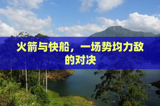 火箭与快船，一场势均力敌的对决