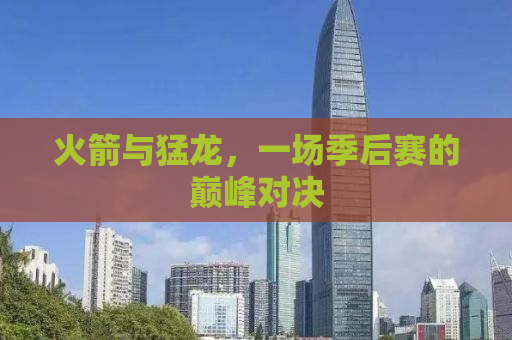 火箭与猛龙，一场季后赛的巅峰对决