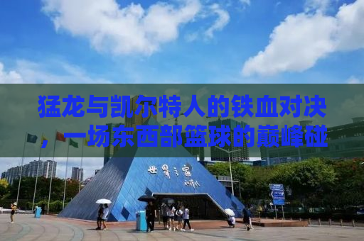 猛龙与凯尔特人的铁血对决，一场东西部篮球的巅峰碰撞