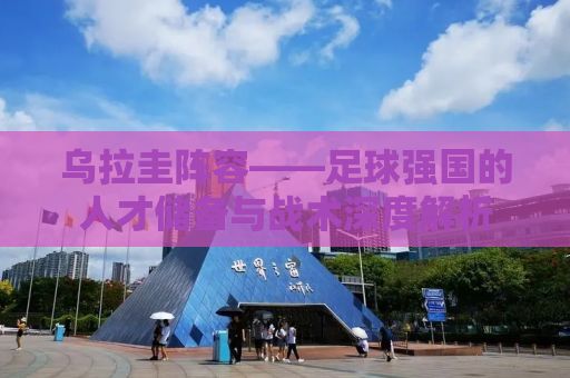 乌拉圭阵容——足球强国的人才储备与战术深度解析