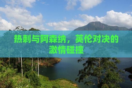 热刺与阿森纳，英伦对决的激情碰撞