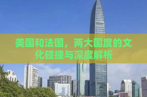 美国和法国，两大国度的文化碰撞与深度解析