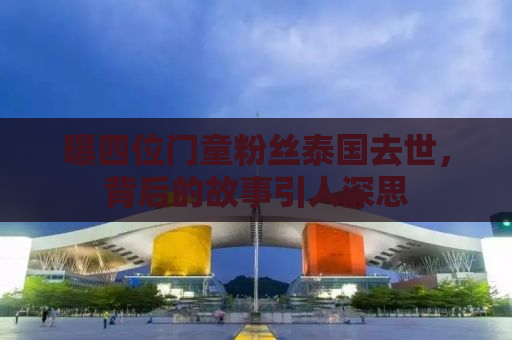 曝四位门童粉丝泰国去世，背后的故事引人深思