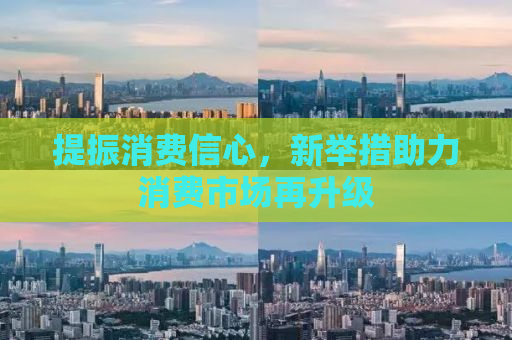 提振消费信心，新举措助力消费市场再升级