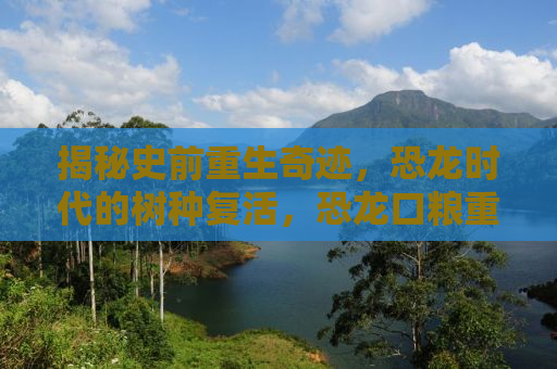 揭秘史前重生奇迹，恐龙时代的树种复活，恐龙口粮重现于世？