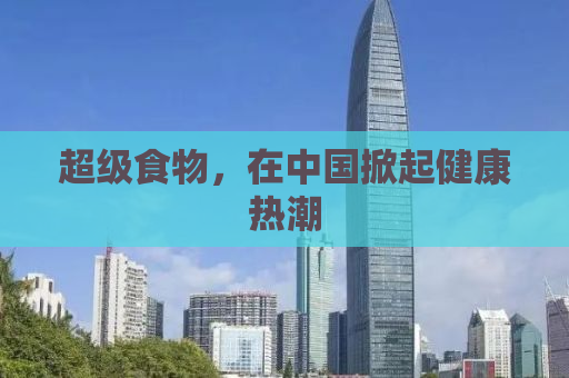 超级食物，在中国掀起健康热潮