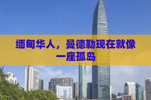 缅甸华人，曼德勒现在就像一座孤岛