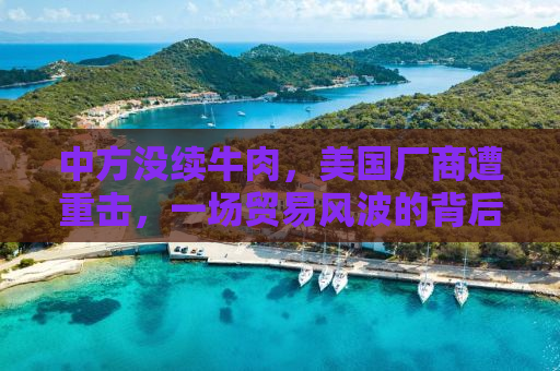 中方没续牛肉，美国厂商遭重击，一场贸易风波的背后