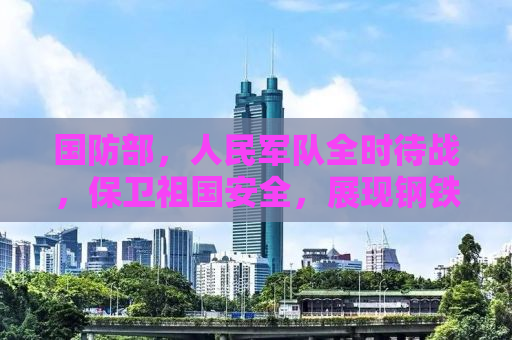 国防部，人民军队全时待战，保卫祖国安全，展现钢铁意志