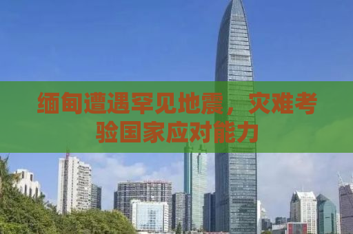 缅甸遭遇罕见地震，灾难考验国家应对能力