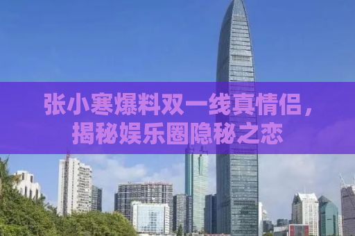 张小寒爆料双一线真情侣，揭秘娱乐圈隐秘之恋
