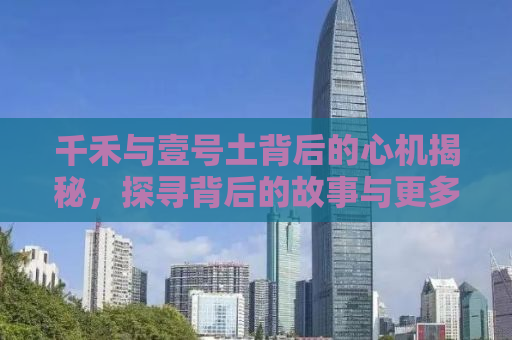 千禾与壹号土背后的心机揭秘，探寻背后的故事与更多不为人知的秘密