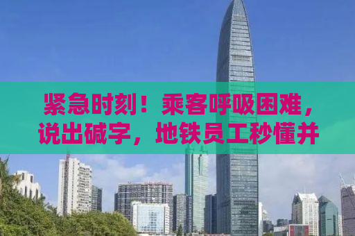 紧急时刻！乘客呼吸困难，说出碱字，地铁员工秒懂并展开紧急救援