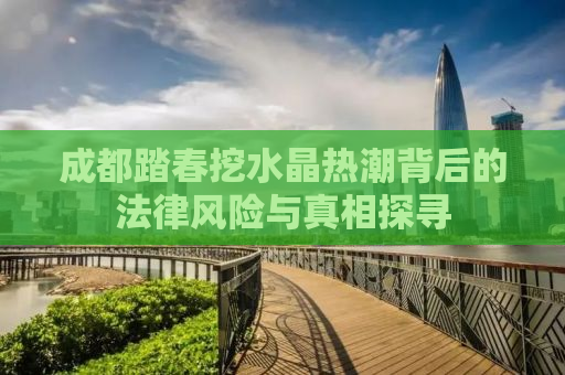 成都踏春挖水晶热潮背后的法律风险与真相探寻
