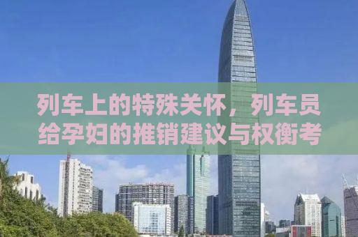 列车上的特殊关怀，列车员给孕妇的推销建议与权衡考量