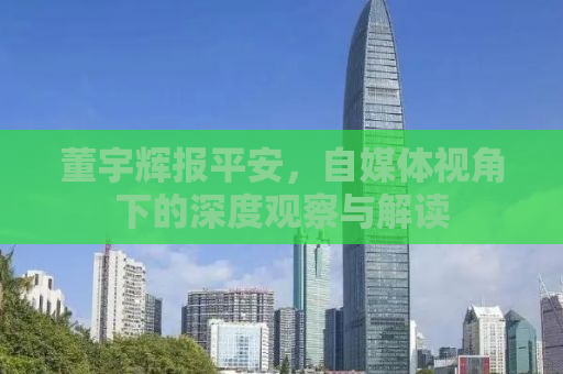 董宇辉报平安，自媒体视角下的深度观察与解读